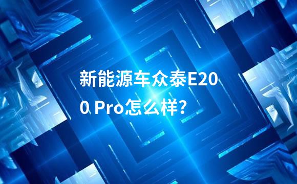 新能源车众泰E200 Pro怎么样？